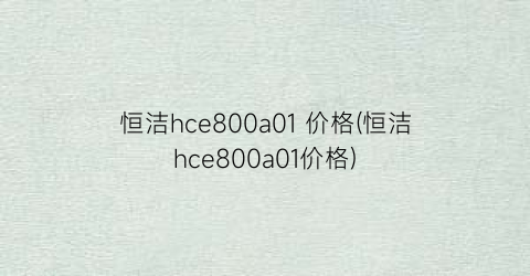 恒洁hce800a01 价格(恒洁hce800a01价格)
